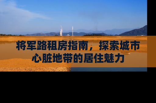 将军路租房指南，探索城市心脏地带的居住魅力