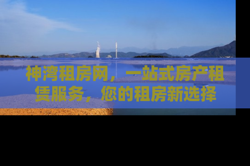 神湾租房网，一站式房产租赁服务，您的租房新选择