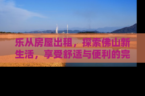 乐从房屋出租，探索佛山新生活，享受舒适与便利的完美融合
