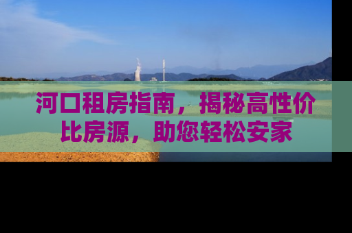 河口租房指南，揭秘高性价比房源，助您轻松安家