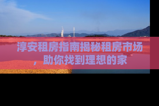 淳安租房指南揭秘租房市场，助你找到理想的家