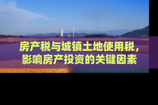 房产税与城镇土地使用税,影响房产投资的关键因素 房产税与城镇土地使用税,影响房产投资的关键因素