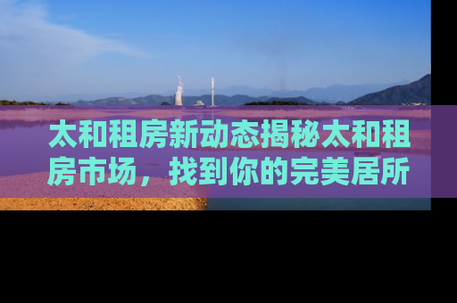 太和租房新动态揭秘太和租房市场，找到你的完美居所！