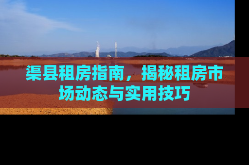 渠县租房指南，揭秘租房市场动态与实用技巧
