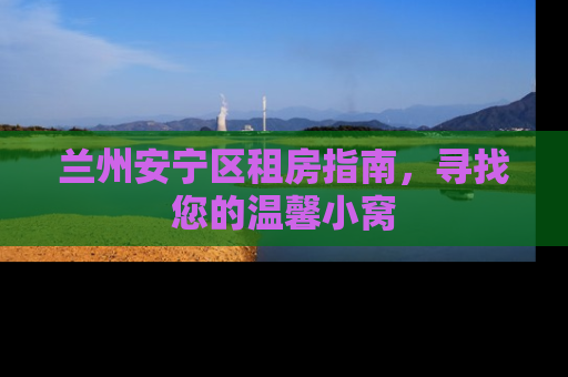 兰州安宁区租房指南，寻找您的温馨小窝