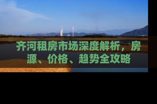 齐河租房市场深度解析，房源、价格、趋势全攻略