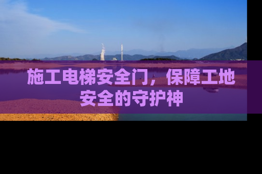 施工电梯安全门，保障工地安全的守护神
