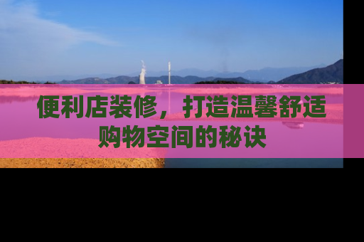 便利店装修，打造温馨舒适购物空间的秘诀