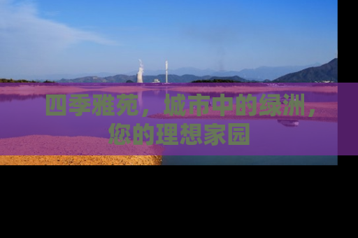 四季雅苑，城市中的绿洲，您的理想家园