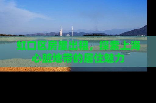 虹口区房屋出租，探索上海心脏地带的居住魅力
