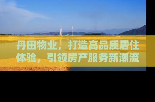 丹田物业，打造高品质居住体验，引领房产服务新潮流