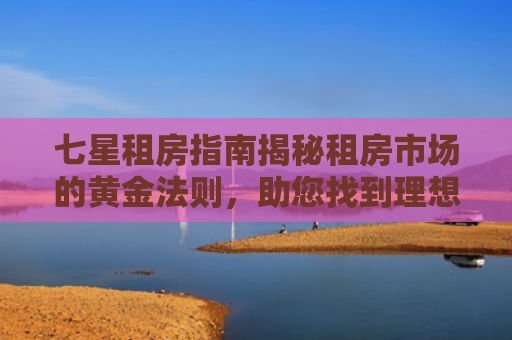 七星租房指南揭秘租房市场的黄金法则，助您找到理想居所