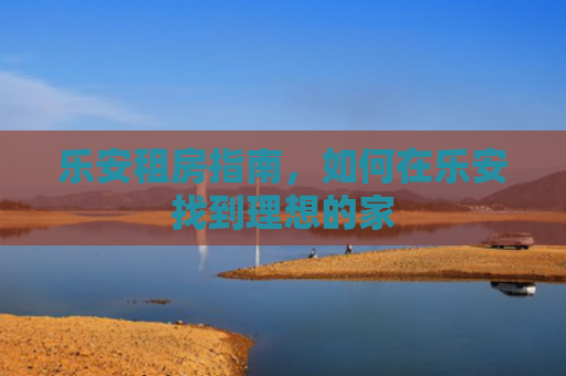 乐安租房指南，如何在乐安找到理想的家