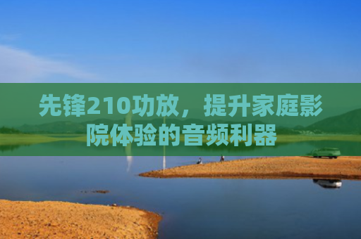 先锋210功放，提升家庭影院体验的音频利器