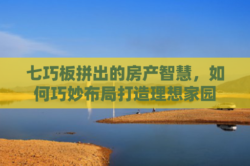 七巧板拼出的房产智慧，如何巧妙布局打造理想家园