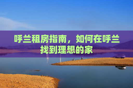 呼兰租房指南，如何在呼兰找到理想的家