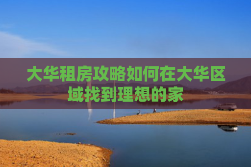 大华租房攻略如何在大华区域找到理想的家