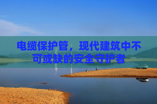 电缆保护管，现代建筑中不可或缺的安全守护者