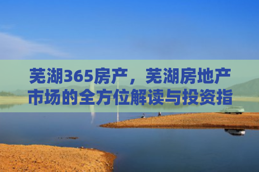 芜湖365房产，芜湖房地产市场的全方位解读与投资指南