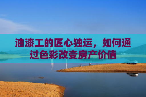 油漆工的匠心独运，如何通过色彩改变房产价值