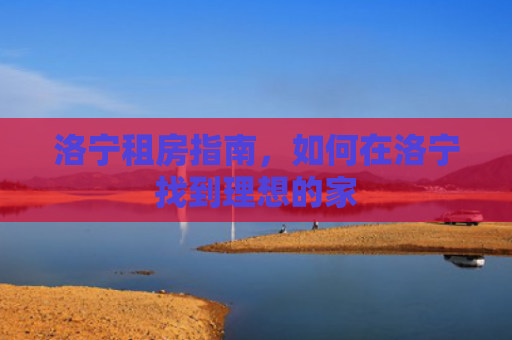 洛宁租房指南，如何在洛宁找到理想的家