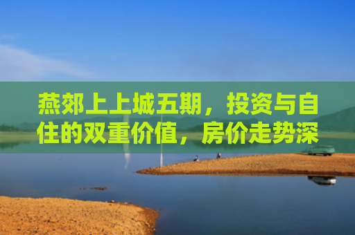燕郊上上城五期，投资与自住的双重价值，房价走势深度解析
