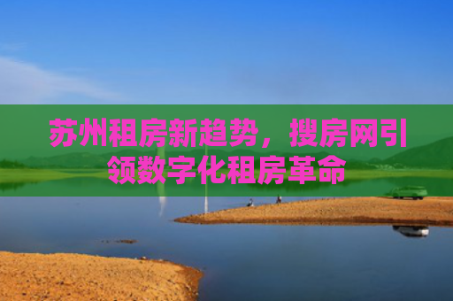 苏州租房新趋势，搜房网引领数字化租房革命