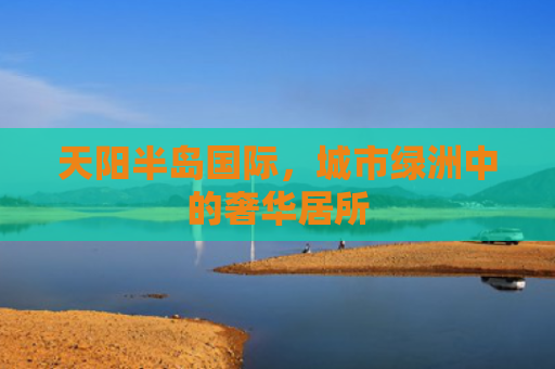 天阳半岛国际，城市绿洲中的奢华居所