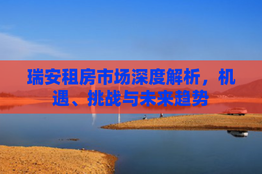 瑞安租房市场深度解析，机遇、挑战与未来趋势