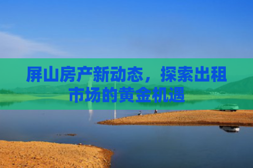 屏山房产新动态，探索出租市场的黄金机遇