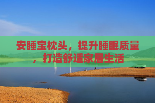 安睡宝枕头，提升睡眠质量，打造舒适家居生活