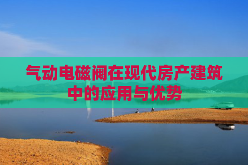 气动电磁阀在现代房产建筑中的应用与优势
