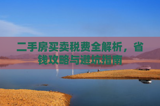 二手房买卖税费全解析，省钱攻略与避坑指南