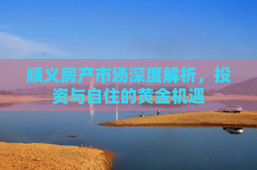 顺义房产市场深度解析，投资与自住的黄金机遇