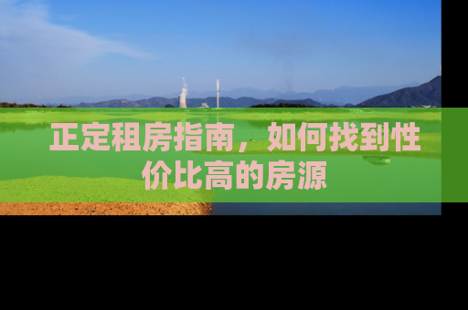 正定租房指南，如何找到性价比高的房源