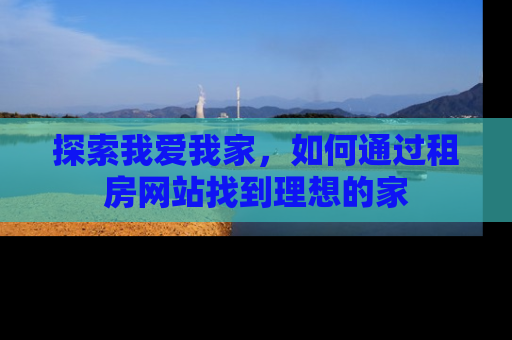 探索我爱我家，如何通过租房网站找到理想的家