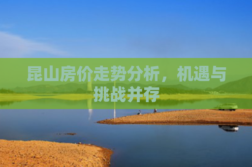 昆山房价走势分析，机遇与挑战并存