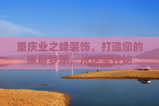 重庆业之峰装饰，打造您的家居梦想，从这里开始