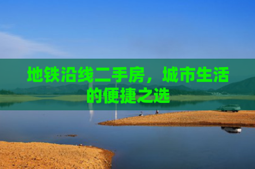 地铁沿线二手房，城市生活的便捷之选