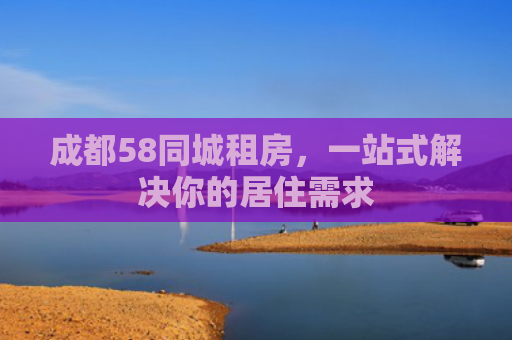 成都58同城租房，一站式解决你的居住需求