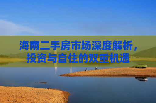 海南二手房市场深度解析，投资与自住的双重机遇