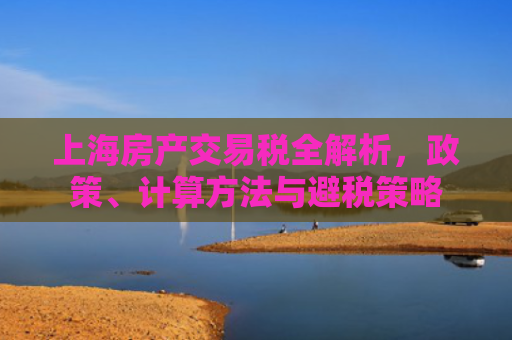 上海房产交易税全解析，政策、计算方法与避税策略