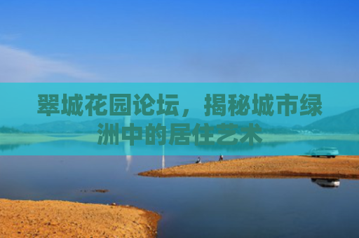 翠城花园论坛，揭秘城市绿洲中的居住艺术