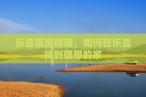 乐昌租房指南，如何在乐昌找到理想的家