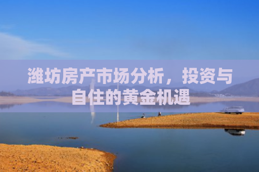 潍坊房产市场分析，投资与自住的黄金机遇