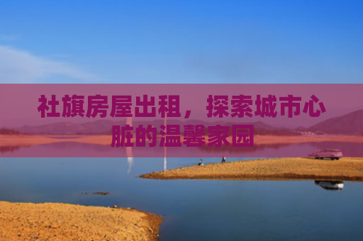 社旗房屋出租，探索城市心脏的温馨家园