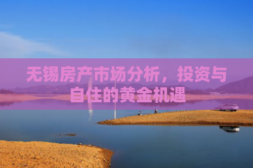 无锡房产市场分析，投资与自住的黄金机遇