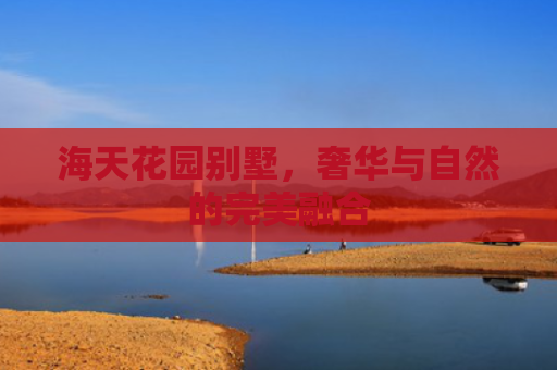 海天花园别墅，奢华与自然的完美融合