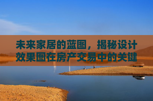 未来家居的蓝图，揭秘设计效果图在房产交易中的关键作用