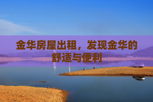 金华房屋出租，发现金华的舒适与便利
